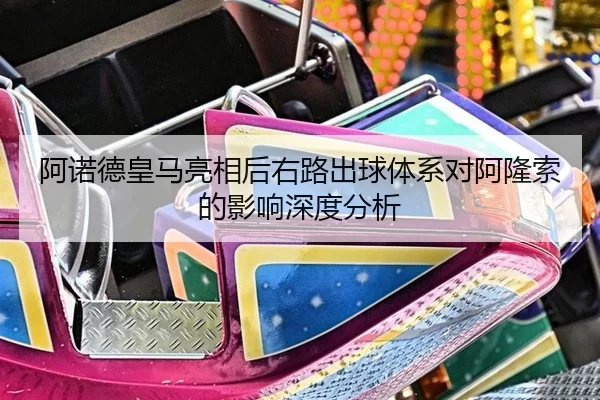 阿诺德皇马亮相后右路出球体系对阿隆索的影响深度分析